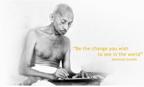 "Be the change you wish to see in the world" - Mahatma Gandhi